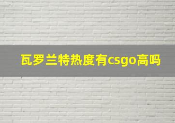 瓦罗兰特热度有csgo高吗