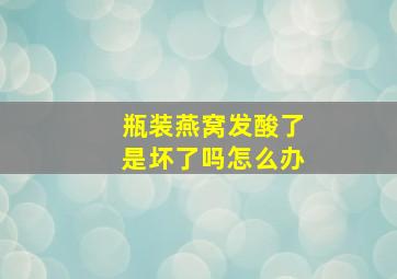 瓶装燕窝发酸了是坏了吗怎么办