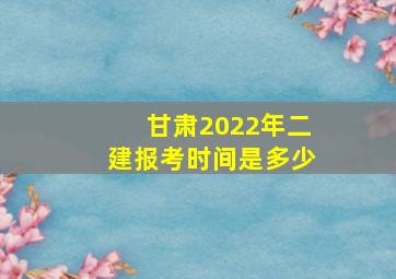 甘肃2022年二建报考时间是多少