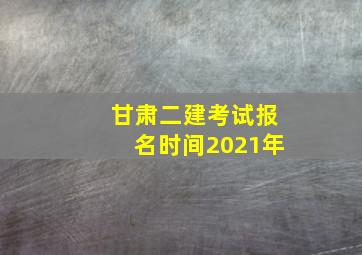 甘肃二建考试报名时间2021年