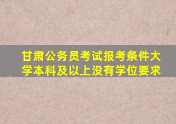 甘肃公务员考试报考条件大学本科及以上没有学位要求