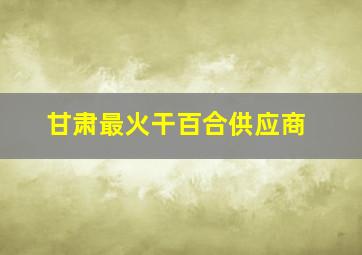 甘肃最火干百合供应商