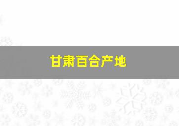 甘肃百合产地