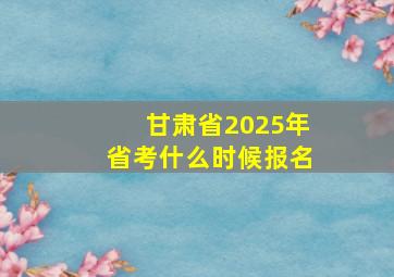 甘肃省2025年省考什么时候报名