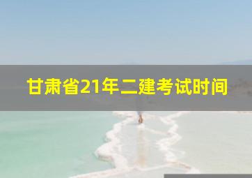 甘肃省21年二建考试时间