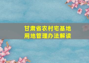 甘肃省农村宅基地用地管理办法解读