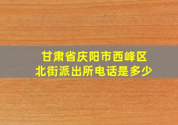 甘肃省庆阳市西峰区北街派出所电话是多少