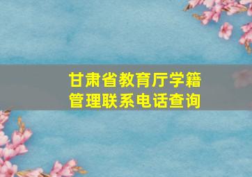 甘肃省教育厅学籍管理联系电话查询