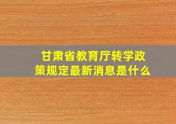 甘肃省教育厅转学政策规定最新消息是什么