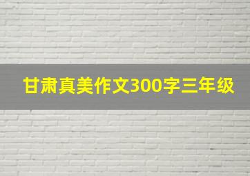 甘肃真美作文300字三年级