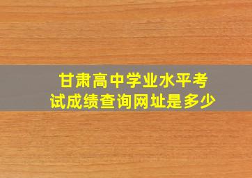 甘肃高中学业水平考试成绩查询网址是多少