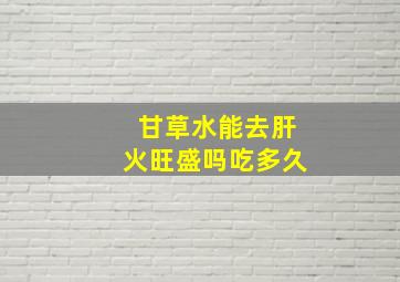 甘草水能去肝火旺盛吗吃多久