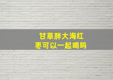 甘草胖大海红枣可以一起喝吗