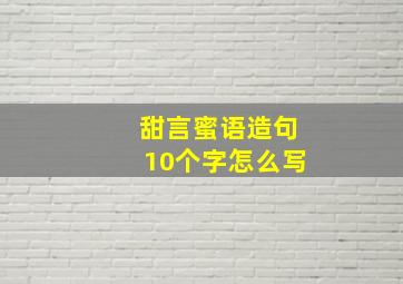 甜言蜜语造句10个字怎么写