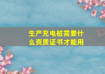 生产充电桩需要什么资质证书才能用