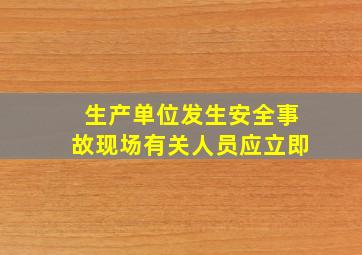 生产单位发生安全事故现场有关人员应立即