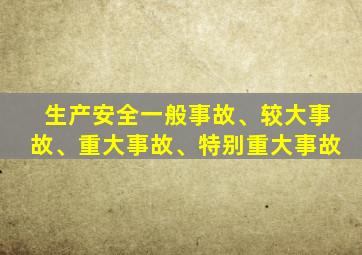 生产安全一般事故、较大事故、重大事故、特别重大事故