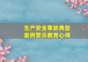 生产安全事故典型案例警示教育心得