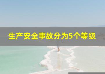 生产安全事故分为5个等级