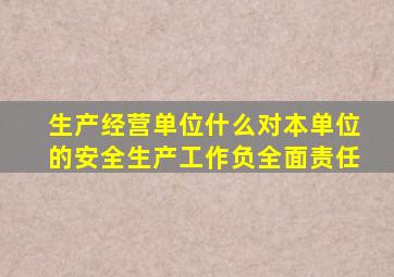 生产经营单位什么对本单位的安全生产工作负全面责任