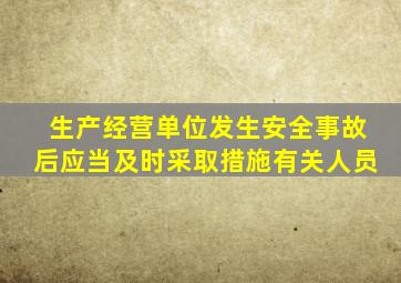 生产经营单位发生安全事故后应当及时采取措施有关人员