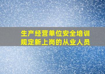 生产经营单位安全培训规定新上岗的从业人员