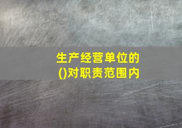 生产经营单位的()对职责范围内