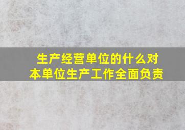 生产经营单位的什么对本单位生产工作全面负责