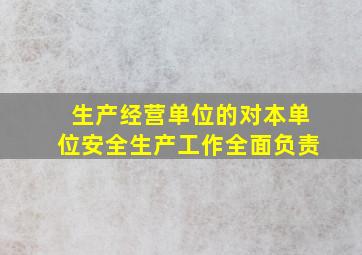 生产经营单位的对本单位安全生产工作全面负责