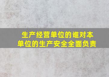 生产经营单位的谁对本单位的生产安全全面负责