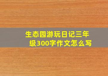 生态园游玩日记三年级300字作文怎么写