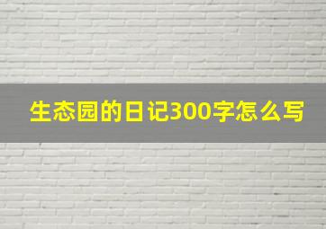 生态园的日记300字怎么写