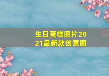 生日蛋糕图片2021最新款创意图