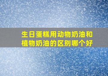 生日蛋糕用动物奶油和植物奶油的区别哪个好