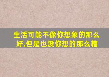 生活可能不像你想象的那么好,但是也没你想的那么糟