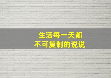 生活每一天都不可复制的说说