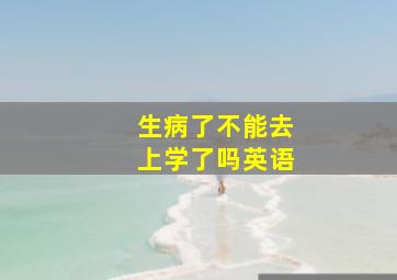 生病了不能去上学了吗英语