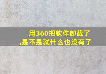 用360把软件卸载了,是不是就什么也没有了