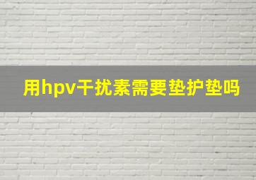 用hpv干扰素需要垫护垫吗