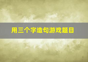 用三个字造句游戏题目