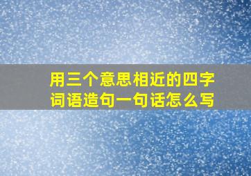 用三个意思相近的四字词语造句一句话怎么写