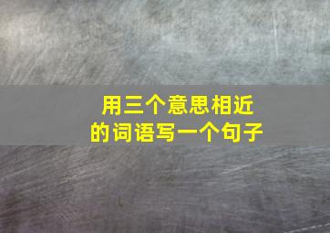 用三个意思相近的词语写一个句子