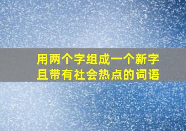 用两个字组成一个新字且带有社会热点的词语