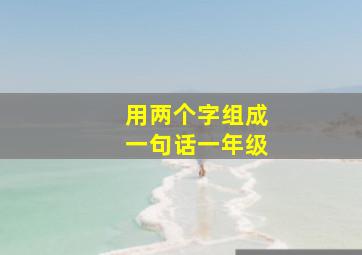 用两个字组成一句话一年级