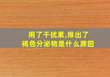 用了干扰素,排出了褐色分泌物是什么原因