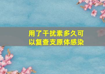 用了干扰素多久可以复查支原体感染