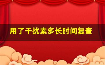 用了干扰素多长时间复查