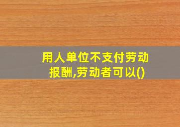 用人单位不支付劳动报酬,劳动者可以()