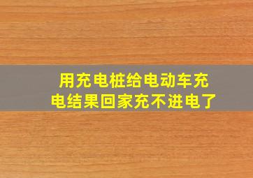 用充电桩给电动车充电结果回家充不进电了