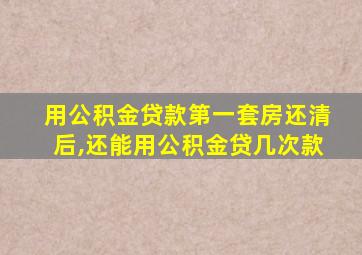 用公积金贷款第一套房还清后,还能用公积金贷几次款